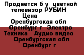 Продается б.у. цветной телевизор РУБИН › Цена ­ 1 500 - Оренбургская обл., Оренбург г. Электро-Техника » Аудио-видео   . Оренбургская обл.,Оренбург г.